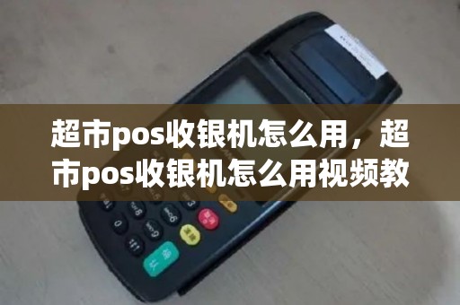 超市pos收银机怎么用，超市pos收银机怎么用视频教程