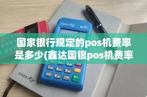 国家银行规定的pos机费率是多少(鑫达国银pos机费率)