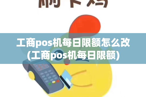 工商pos机每日限额怎么改(工商pos机每日限额)