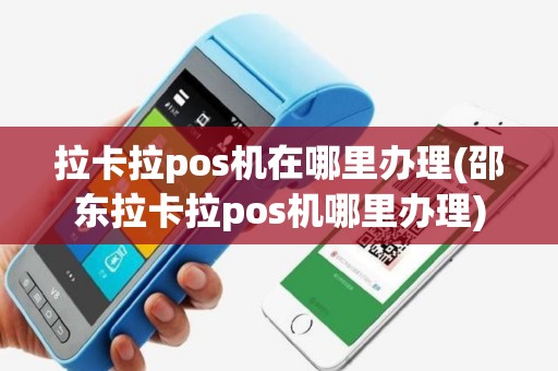 拉卡拉pos机在哪里办理(邵东拉卡拉pos机哪里办理)
