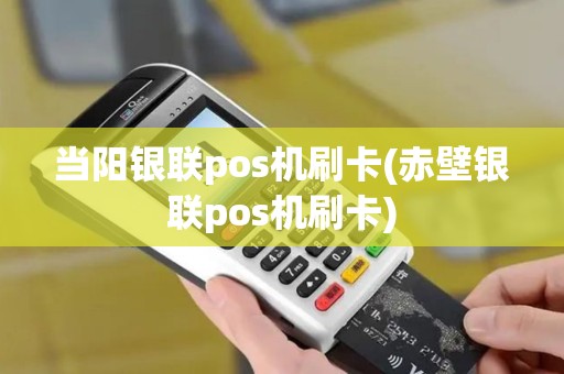 当阳银联pos机刷卡(赤壁银联pos机刷卡)