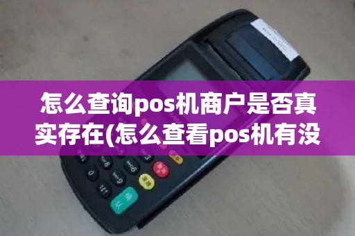 怎么查询pos机商户是否真实存在(怎么查看pos机有没牌照)