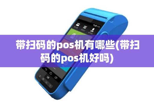 带扫码的pos机有哪些(带扫码的pos机好吗)