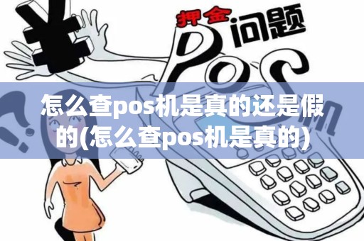 怎么查pos机是真的还是假的(怎么查pos机是真的)