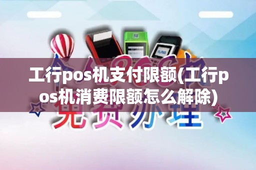 工行pos机支付限额(工行pos机消费限额怎么解除)