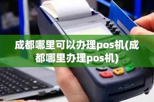 成都哪里可以办理pos机(成都哪里办理pos机)