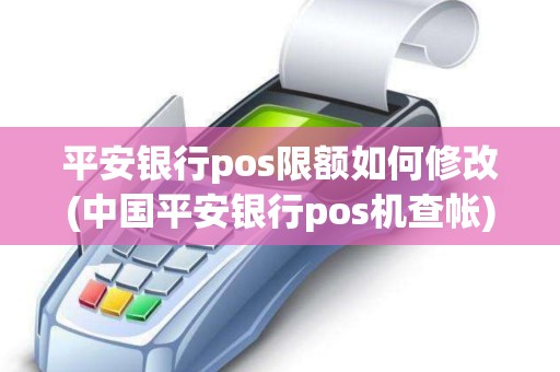 平安银行pos限额如何修改(中国平安银行pos机查帐)