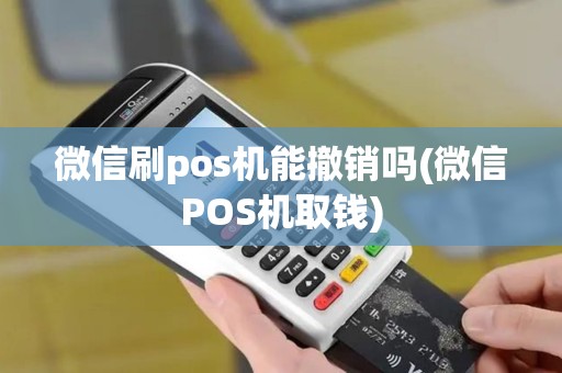 微信刷pos机能撤销吗(微信POS机取钱)