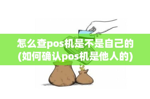 怎么查pos机是不是自己的(如何确认pos机是他人的)