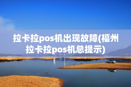 拉卡拉pos机出现故障(福州拉卡拉pos机总提示)