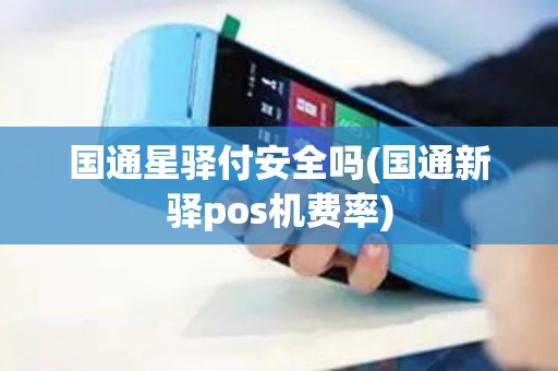 国通星驿付安全吗(国通新驿pos机费率)