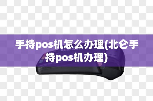 手持pos机怎么办理(北仑手持pos机办理)