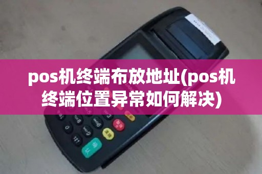 pos机终端布放地址(pos机终端位置异常如何解决)