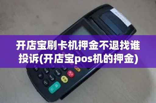 开店宝刷卡机押金不退找谁投诉(开店宝pos机的押金)