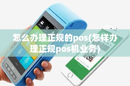 怎么办理正规的pos(怎样办理正规pos机业务)