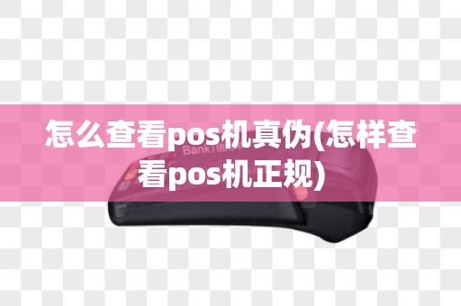 怎么查看pos机真伪(怎样查看pos机正规)