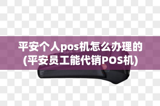 平安个人pos机怎么办理的(平安员工能代销POS机)