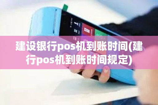 建设银行pos机到账时间(建行pos机到账时间规定)