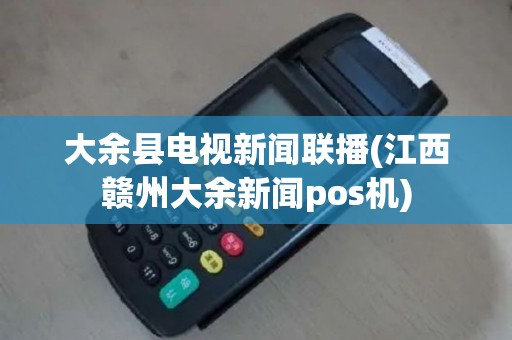 大余县电视新闻联播(江西赣州大余新闻pos机)