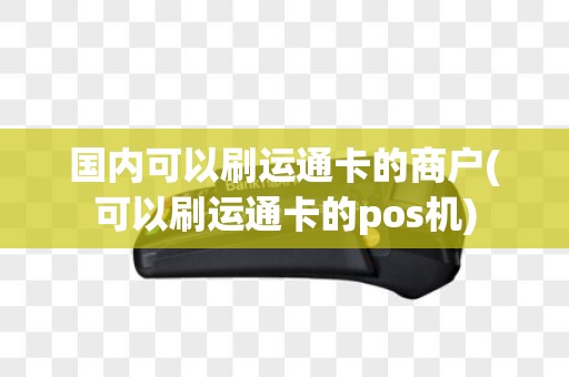 国内可以刷运通卡的商户(可以刷运通卡的pos机)