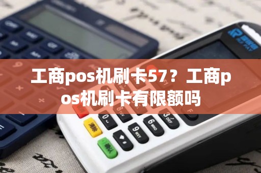 工商pos机刷卡57？工商pos机刷卡有限额吗