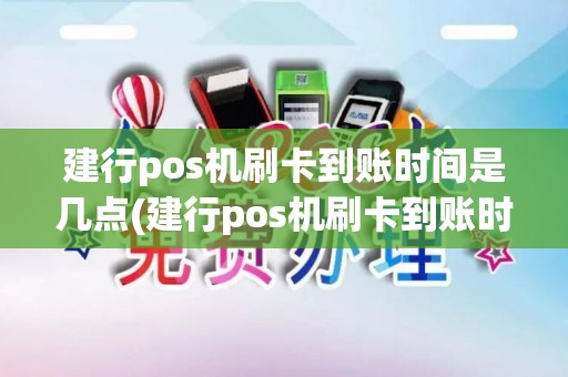 建行pos机刷卡到账时间是几点(建行pos机刷卡到账时间)