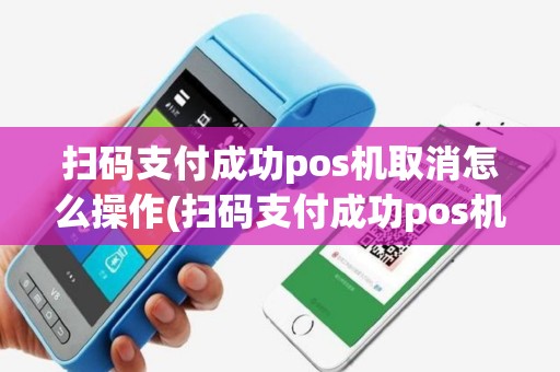扫码支付成功pos机取消怎么操作(扫码支付成功pos机取消)