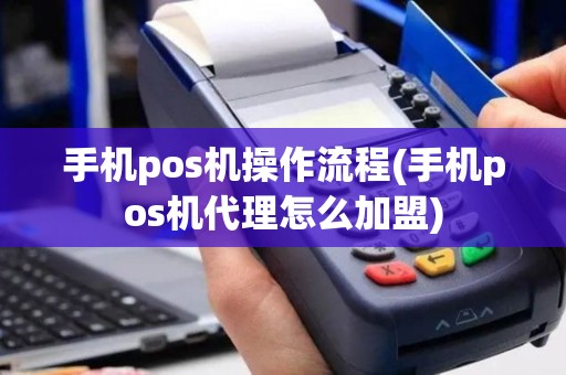 手机pos机操作流程(手机pos机代理怎么加盟)