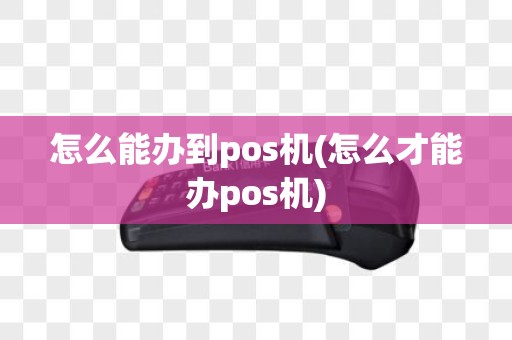 怎么能办到pos机(怎么才能办pos机)