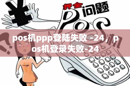 pos机ppp登陆失败 -24，pos机登录失败-24