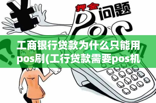 工商银行贷款为什么只能用pos刷(工行贷款需要pos机刷出来)
