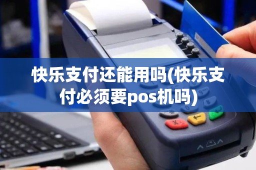 快乐支付还能用吗(快乐支付必须要pos机吗)