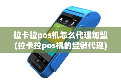 拉卡拉pos机怎么代理加盟(拉卡拉pos机的经销代理)