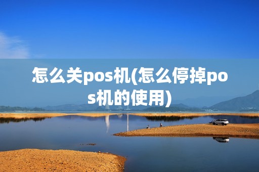 怎么关pos机(怎么停掉pos机的使用)