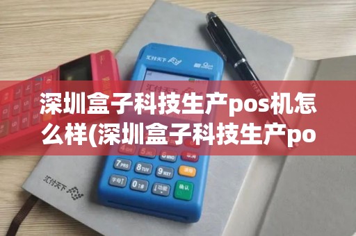 深圳盒子科技生产pos机怎么样(深圳盒子科技生产pos机)