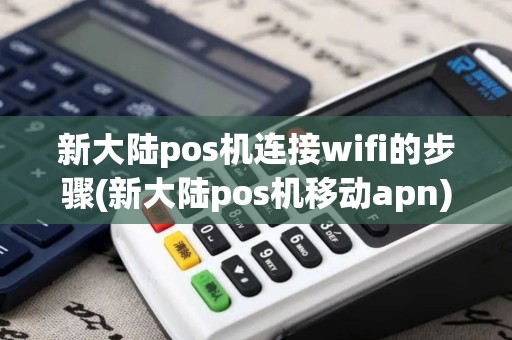 新大陆pos机连接wifi的步骤(新大陆pos机移动apn)
