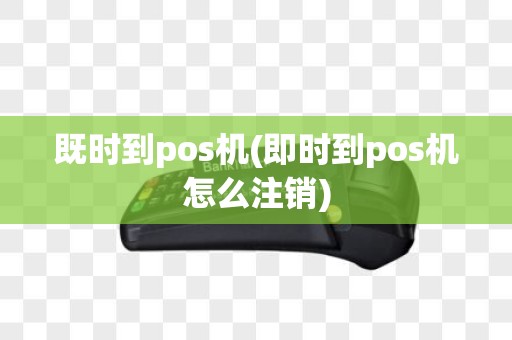 既时到pos机(即时到pos机怎么注销)