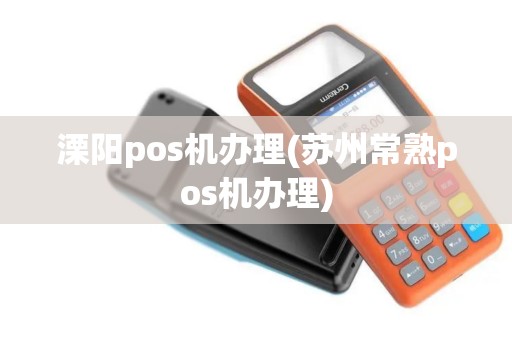 溧阳pos机办理(苏州常熟pos机办理)