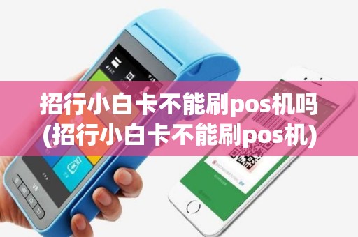 招行小白卡不能刷pos机吗(招行小白卡不能刷pos机)