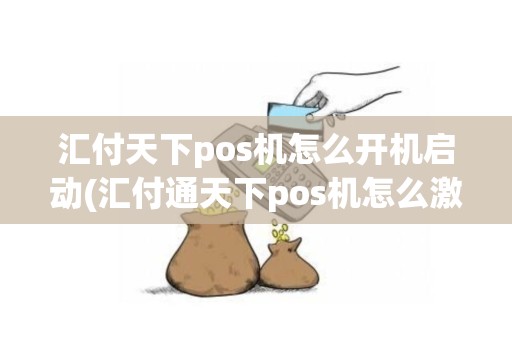 汇付天下pos机怎么开机启动(汇付通天下pos机怎么激活)