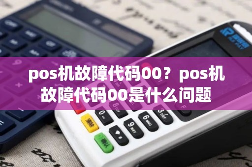 pos机故障代码00？pos机故障代码00是什么问题