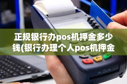 正规银行办pos机押金多少钱(银行办理个人pos机押金)