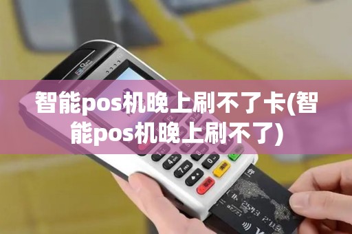 智能pos机晚上刷不了卡(智能pos机晚上刷不了)
