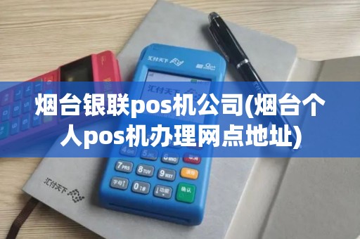 烟台银联pos机公司(烟台个人pos机办理网点地址)