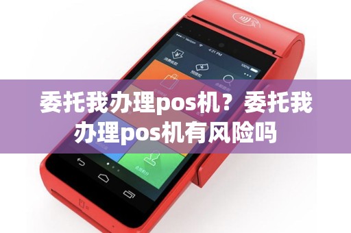 委托我办理pos机？委托我办理pos机有风险吗