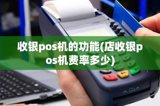收银pos机的功能(店收银pos机费率多少)