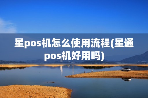 星pos机怎么使用流程(星通pos机好用吗)