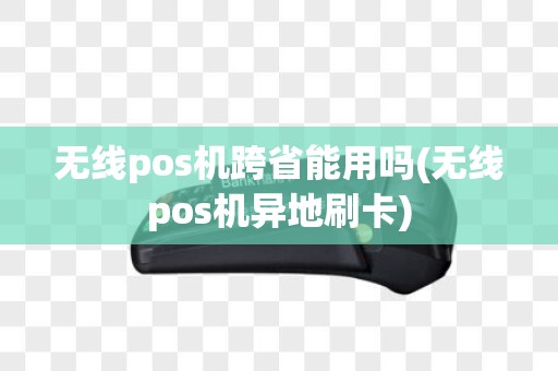 无线pos机跨省能用吗(无线pos机异地刷卡)