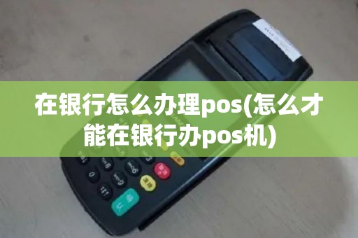 在银行怎么办理pos(怎么才能在银行办pos机)