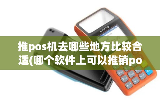 推pos机去哪些地方比较合适(哪个软件上可以推销pos机)